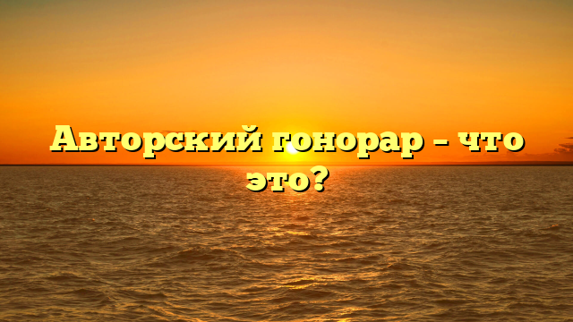 Авторский гонорар – что это?