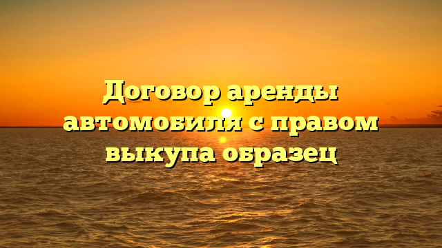 Договор аренды автомобиля с правом выкупа образец