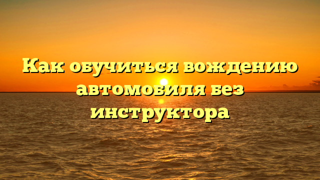 Как обучиться вождению автомобиля без инструктора