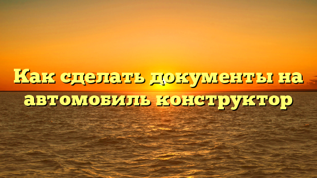 Как сделать документы на автомобиль конструктор