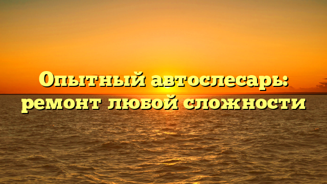Опытный автослесарь: ремонт любой сложности